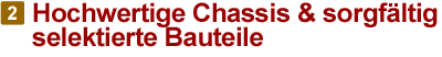 Hochwertige Chassis & sorgfltig selektierte Bauteile